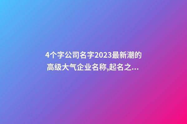 4个字公司名字2023最新潮的 高级大气企业名称,起名之家-第1张-公司起名-玄机派